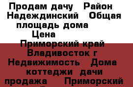 Продам дачу › Район ­ Надеждинский › Общая площадь дома ­ 50 › Цена ­ 300 000 - Приморский край, Владивосток г. Недвижимость » Дома, коттеджи, дачи продажа   . Приморский край,Владивосток г.